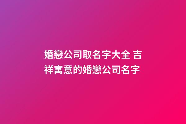 婚戀公司取名字大全 吉祥寓意的婚戀公司名字